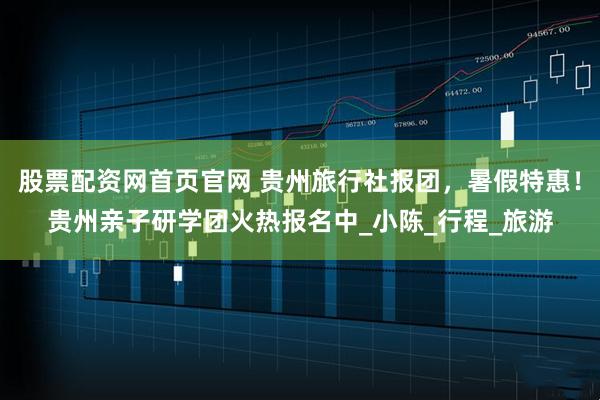 股票配资网首页官网 贵州旅行社报团，暑假特惠！贵州亲子研学团火热报名中_小陈_行程_旅游