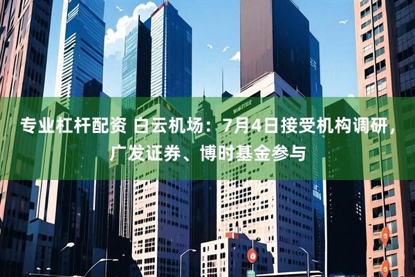 专业杠杆配资 白云机场：7月4日接受机构调研，广发证券、博时基金参与