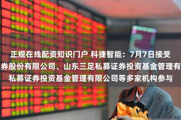 正规在线配资知识门户 科捷智能：7月7日接受机构调研，国联民生证券股份有限公司、山东三足私募证券投资基金管理有限公司等多家机构参与