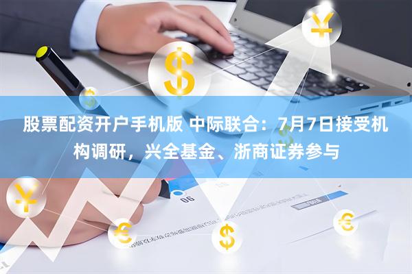 股票配资开户手机版 中际联合：7月7日接受机构调研，兴全基金、浙商证券参与
