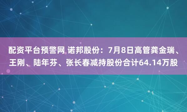 配资平台预警网 诺邦股份：7月8日高管龚金瑞、王刚、陆年芬、张长春减持股份合计64.14万股