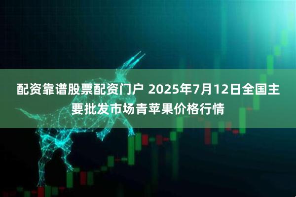 配资靠谱股票配资门户 2025年7月12日全国主要批发市场青苹果价格行情