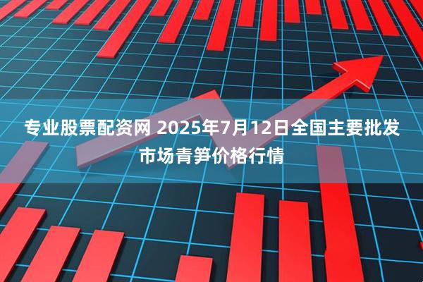 专业股票配资网 2025年7月12日全国主要批发市场青笋价格行情