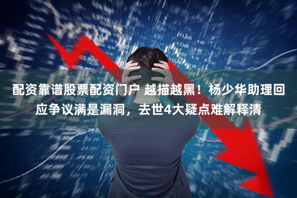 配资靠谱股票配资门户 越描越黑！杨少华助理回应争议满是漏洞，去世4大疑点难解释清
