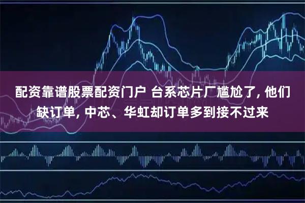 配资靠谱股票配资门户 台系芯片厂尴尬了, 他们缺订单, 中芯、华虹却订单多到接不过来