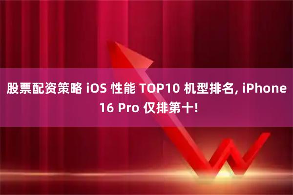 股票配资策略 iOS 性能 TOP10 机型排名, iPhone 16 Pro 仅排第十!