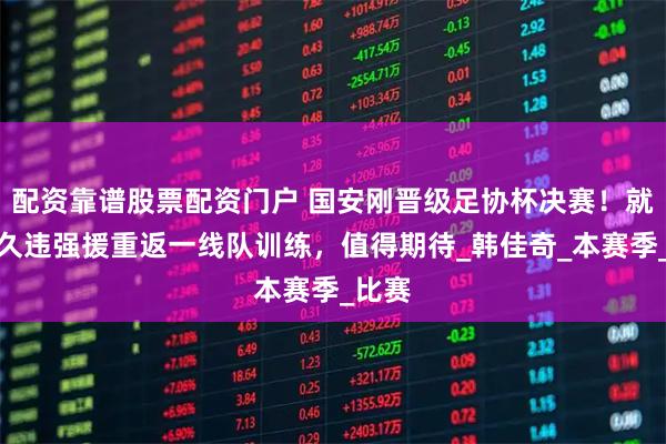 配资靠谱股票配资门户 国安刚晋级足协杯决赛！就官宣久违强援重返一线队训练，值得期待_韩佳奇_本赛季_比赛