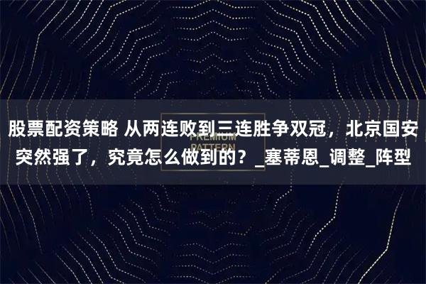 股票配资策略 从两连败到三连胜争双冠，北京国安突然强了，究竟怎么做到的？_塞蒂恩_调整_阵型