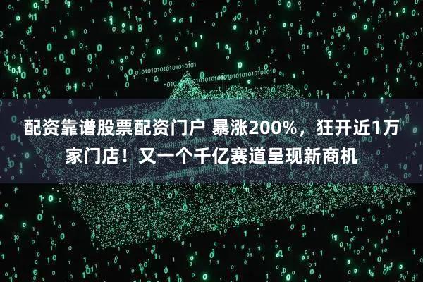 配资靠谱股票配资门户 暴涨200%，狂开近1万家门店！又一个千亿赛道呈现新商机