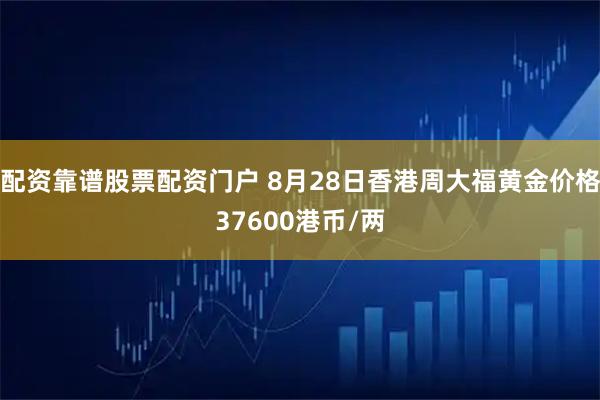 配资靠谱股票配资门户 8月28日香港周大福黄金价格37600港币/两