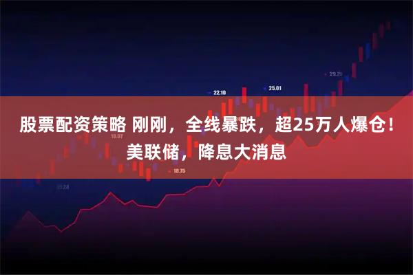 股票配资策略 刚刚，全线暴跌，超25万人爆仓！美联储，降息大消息