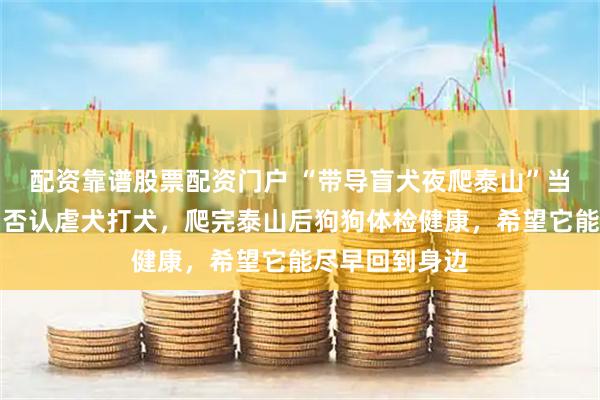 配资靠谱股票配资门户 “带导盲犬夜爬泰山”当事人再发声：否认虐犬打犬，爬完泰山后狗狗体检健康，希望它能尽早回到身边