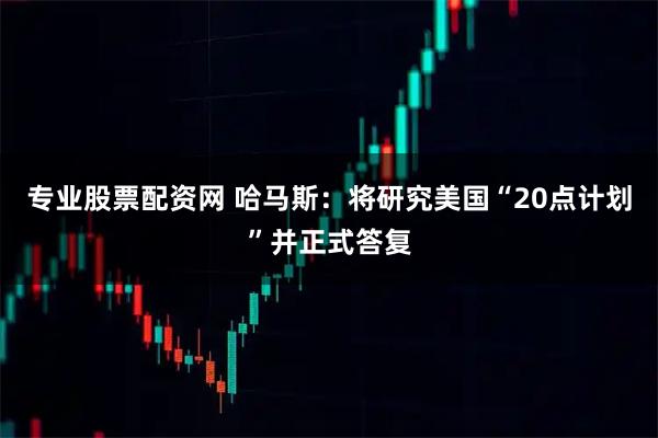 专业股票配资网 哈马斯：将研究美国“20点计划”并正式答复