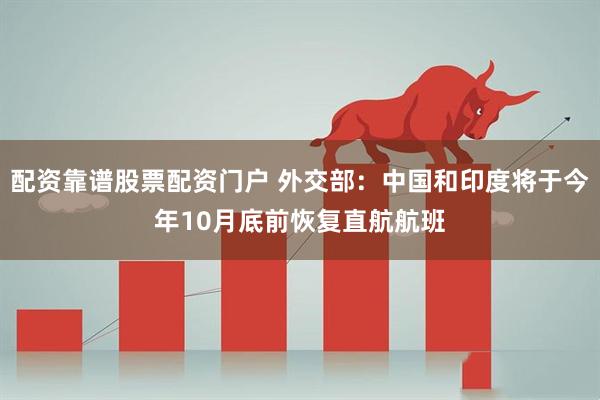 配资靠谱股票配资门户 外交部：中国和印度将于今年10月底前恢复直航航班