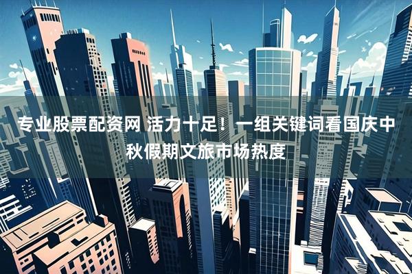 专业股票配资网 活力十足！一组关键词看国庆中秋假期文旅市场热度