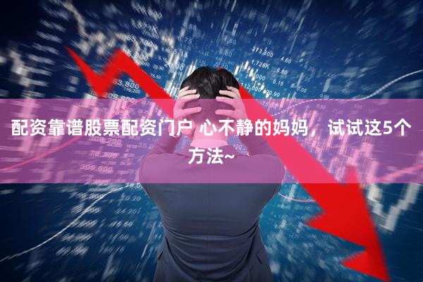 配资靠谱股票配资门户 心不静的妈妈，试试这5个方法~
