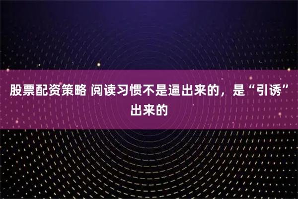 股票配资策略 阅读习惯不是逼出来的，是“引诱”出来的