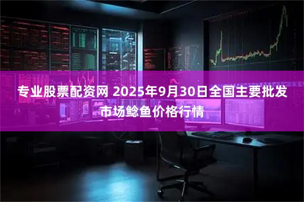 专业股票配资网 2025年9月30日全国主要批发市场鲶鱼价格行情