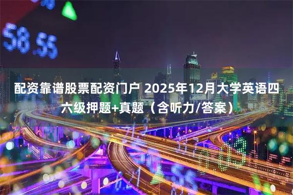 配资靠谱股票配资门户 2025年12月大学英语四六级押题+真题（含听力/答案）
