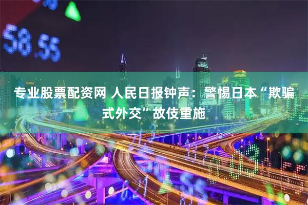专业股票配资网 人民日报钟声：警惕日本“欺骗式外交”故伎重施