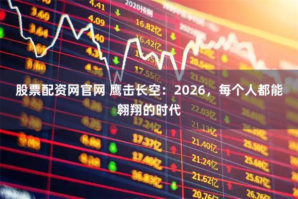 股票配资网官网 鹰击长空：2026，每个人都能翱翔的时代