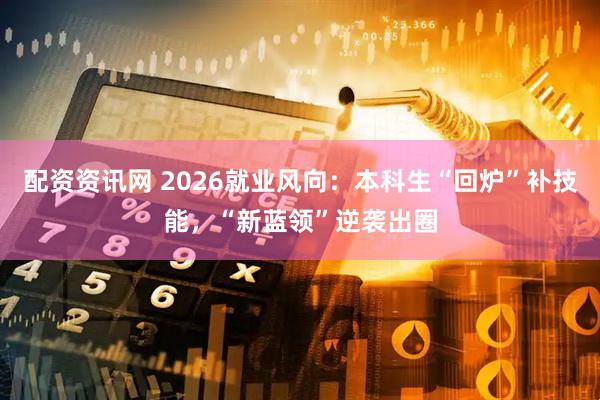 配资资讯网 2026就业风向：本科生“回炉”补技能，“新蓝领”逆袭出圈